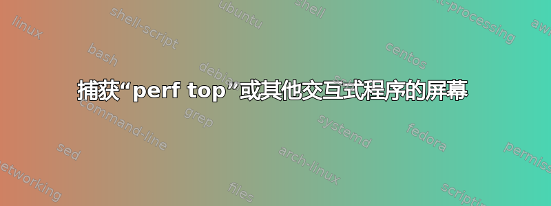 捕获“perf top”或其他交互式程序的屏幕