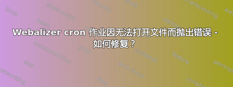 Webalizer cron 作业因无法打开文件而抛出错误 - 如何修复？