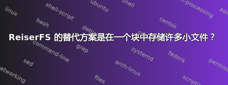 ReiserFS 的替代方案是在一个块中存储许多小文件？