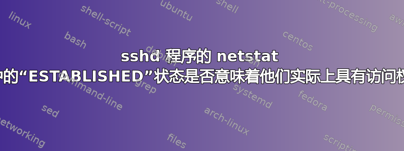 sshd 程序的 netstat 命令中的“ESTABLISHED”状态是否意味着他们实际上具有访问权限？