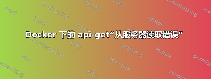 Docker 下的 api-get“从服务器读取错误”