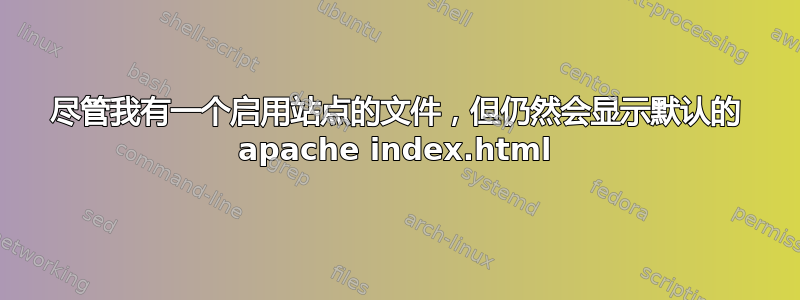 尽管我有一个启用站点的文件，但仍然会显示默认的 apache index.html