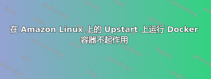 在 Amazon Linux 上的 Upstart 上运行 Docker 容器不起作用