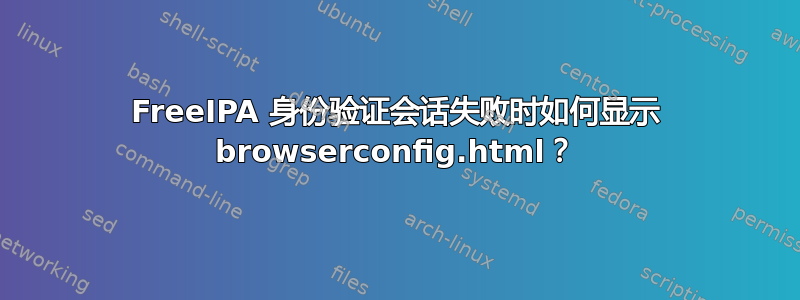 FreeIPA 身份验证会话失败时如何显示 browserconfig.html？