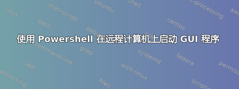 使用 Powershell 在远程计算机上启动 GUI 程序