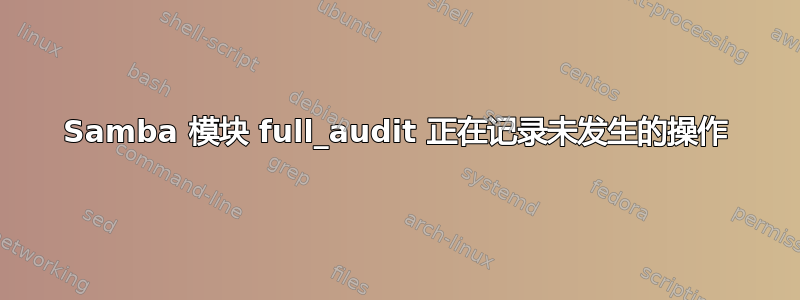 Samba 模块 full_audit 正在记录未发生的操作