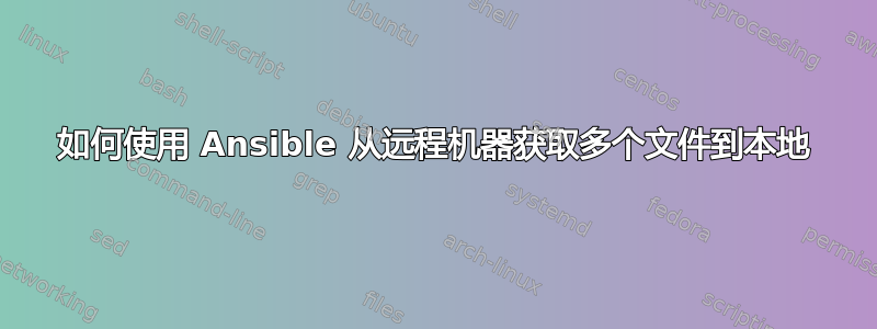 如何使用 Ansible 从远程机器获取多个文件到本地