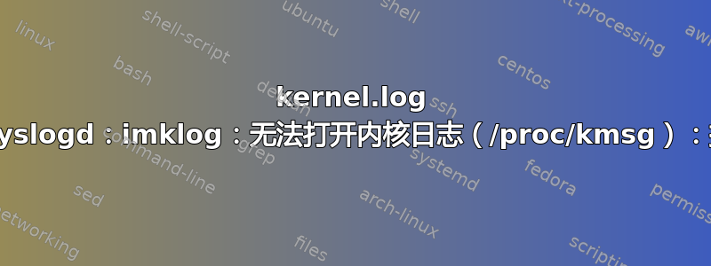 kernel.log 保持为空：“rsyslogd：imklog：无法打开内核日志（/proc/kmsg）：操作不允许。”