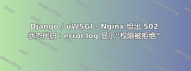 Django / uWSGI - Nginx 给出 502 状态代码：error.log 显示“权限被拒绝”