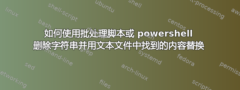 如何使用批处理脚本或 powershell 删除字符串并用文本文件中找到的内容替换