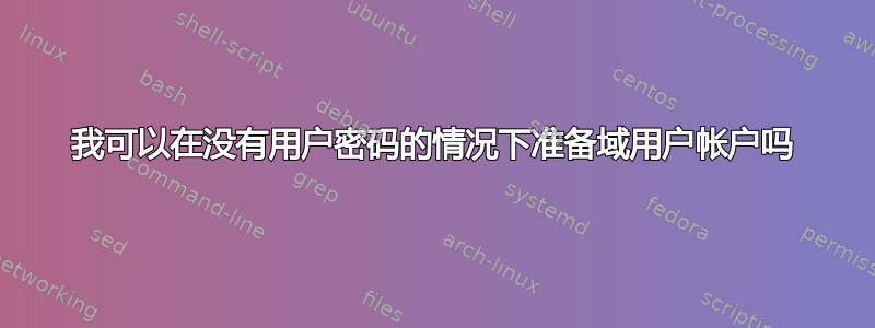 我可以在没有用户密码的情况下准备域用户帐户吗