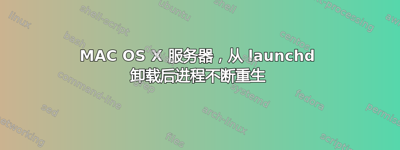 MAC OS X 服务器，从 launchd 卸载后进程不断重生