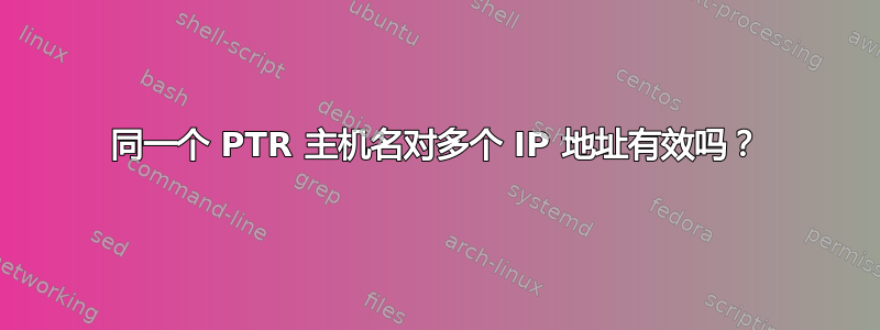 同一个 PTR 主机名对多个 IP 地址有效吗？