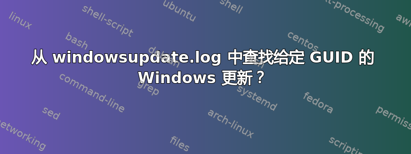 从 windowsupdate.log 中查找给定 GUID 的 Windows 更新？