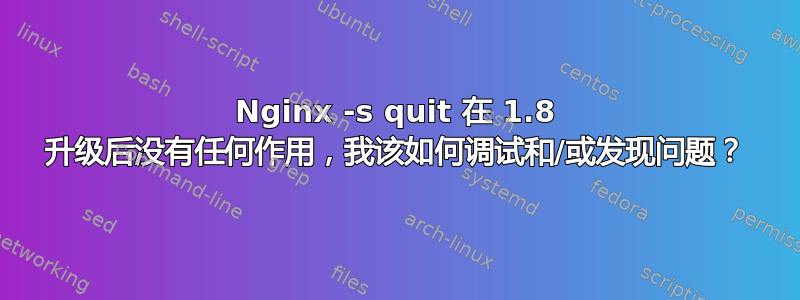 Nginx -s quit 在 1.8 升级后没有任何作用，我该如何调试和/或发现问题？