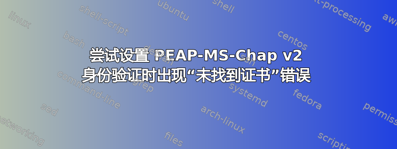 尝试设置 PEAP-MS-Chap v2 身份验证时出现“未找到证书”错误