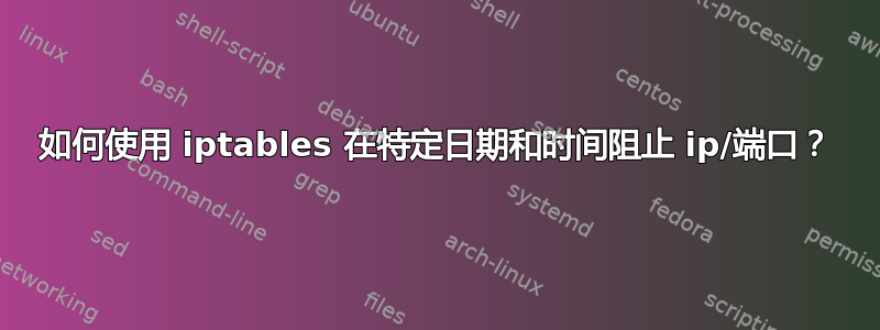 如何使用 iptables 在特定日期和时间阻止 ip/端口？