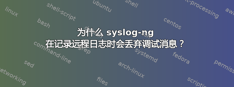 为什么 syslog-ng 在记录远程日志时会丢弃调试消息？