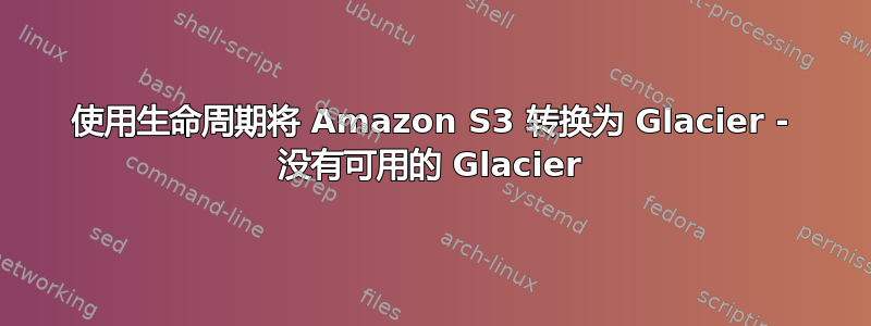 使用生命周期将 Amazon S3 转换为 Glacier - 没有可用的 Glacier