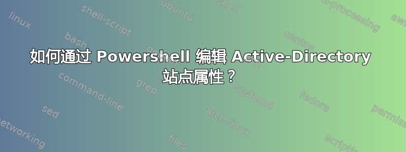 如何通过 Powershell 编辑 Active-Directory 站点属性？