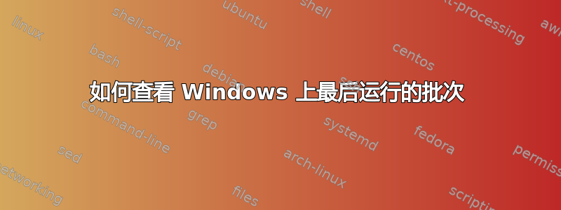 如何查看 Windows 上最后运行的批次