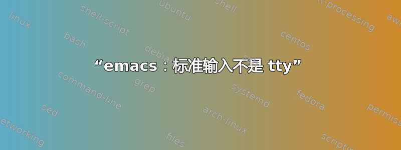 “emacs：标准输入不是 tty”