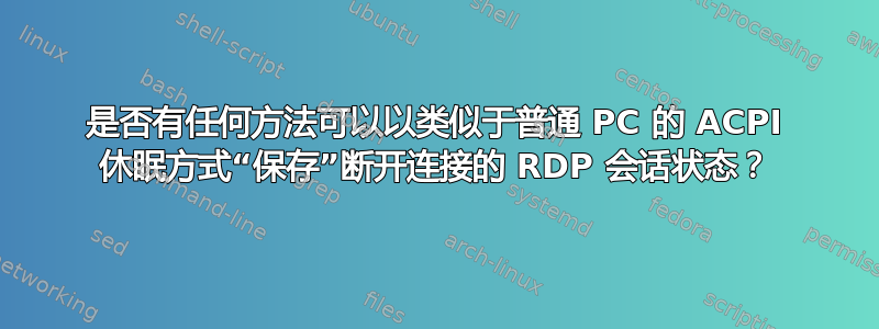 是否有任何方法可以以类似于普通 PC 的 ACPI 休眠方式“保存”断开连接的 RDP 会话状态？