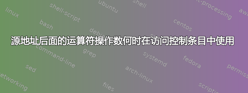 源地址后面的运算符操作数何时在访问控制条目中使用