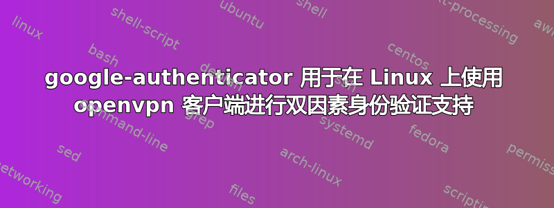 google-authenticator 用于在 Linux 上使用 openvpn 客户端进行双因素身份验证支持