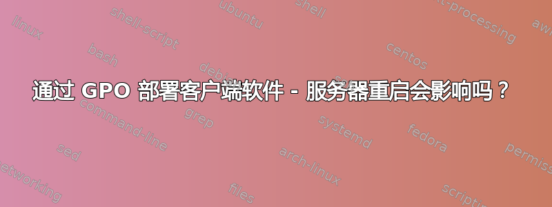 通过 GPO 部署客户端软件 - 服务器重启会影响吗？