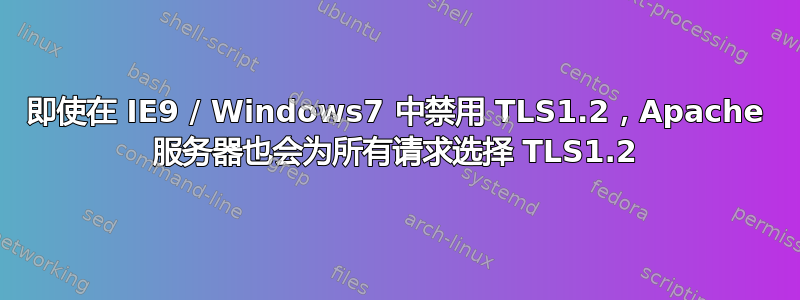 即使在 IE9 / Windows7 中禁用 TLS1.2，Apache 服务器也会为所有请求选择 TLS1.2