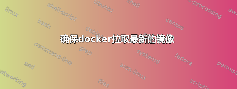 确保docker拉取最新的镜像