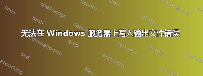 无法在 Windows 服务器上写入输出文件错误