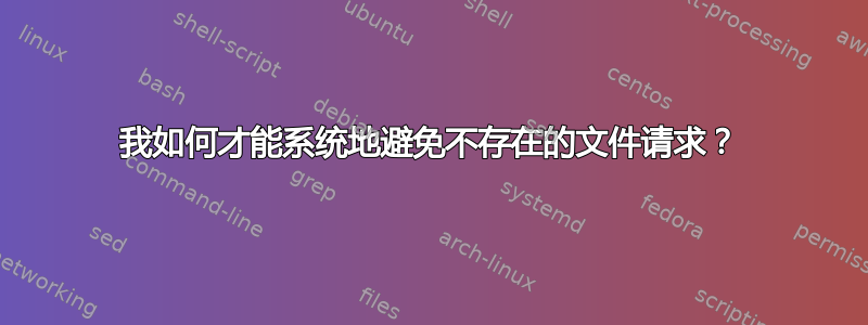 我如何才能系统地避免不存在的文件请求？