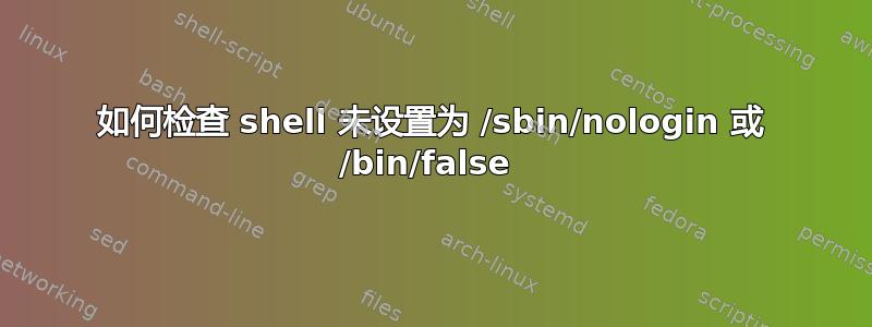 如何检查 shell 未设置为 /sbin/nologin 或 /bin/false 