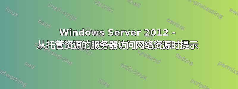 Windows Server 2012 - 从托管资源的服务器访问网络资源时提示