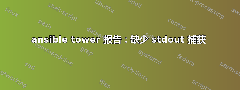 ansible tower 报告：缺少 stdout 捕获