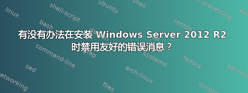 有没有办法在安装 Windows Server 2012 R2 时禁用友好的错误消息？