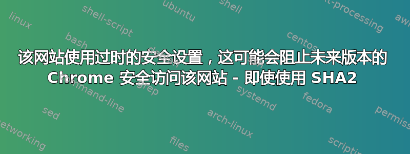 该网站使用过时的安全设置，这可能会阻止未来版本的 Chrome 安全访问该网站 - 即使使用 SHA2