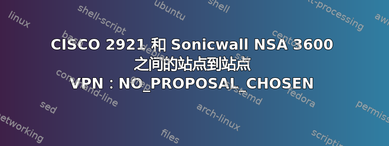 CISCO 2921 和 Sonicwall NSA 3600 之间的站点到站点 VPN：NO_PROPOSAL_CHOSEN