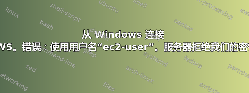 从 Windows 连接 AWS。错误：使用用户名“ec2-user”。服务器拒绝我们的密钥