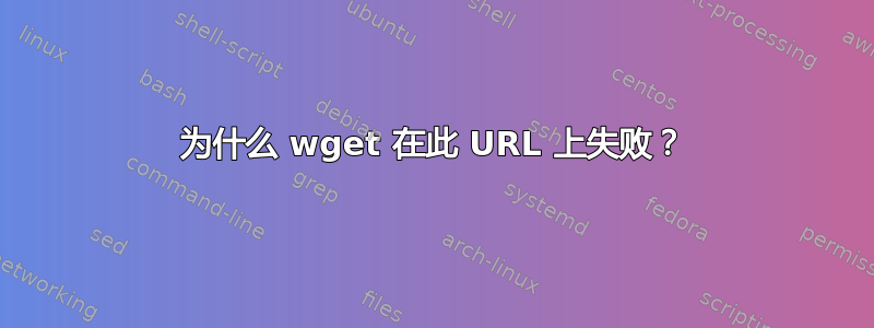 为什么 wget 在此 URL 上失败？