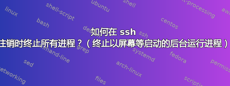 如何在 ssh 注销时终止所有进程？（终止以屏幕等启动的后台运行进程）