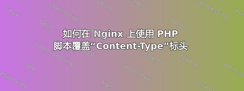 如何在 Nginx 上使用 PHP 脚本覆盖“Content-Type”标头