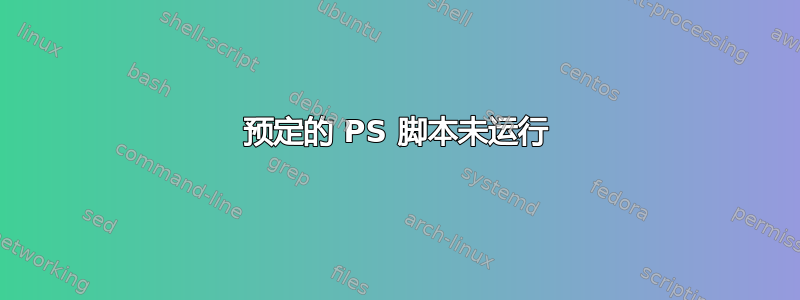 预定的 PS 脚本未运行