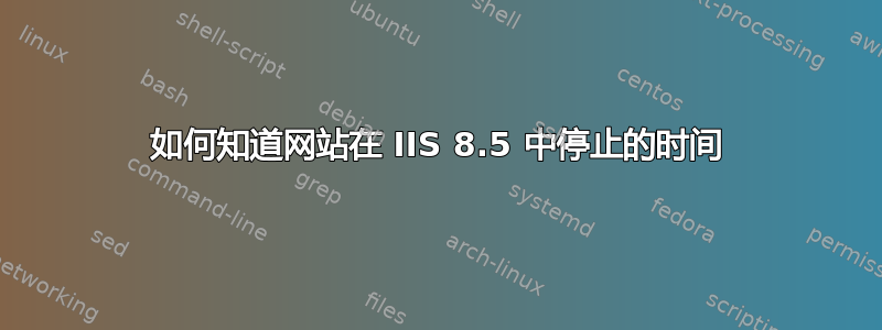 如何知道网站在 IIS 8.5 中停止的时间