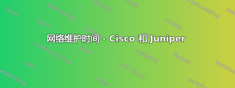 网络维护时间 - Cisco 和 Juniper