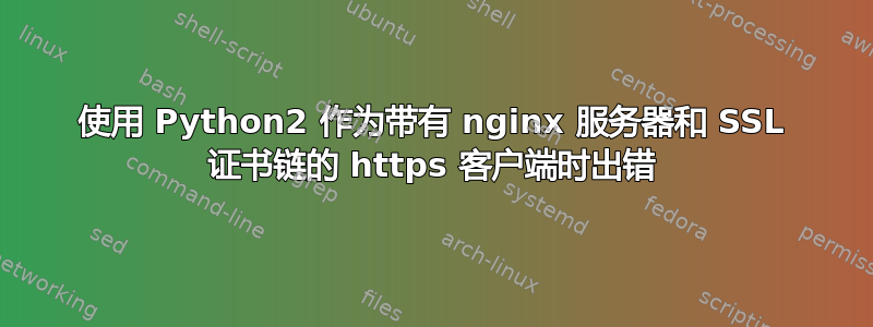 使用 Python2 作为带有 nginx 服务器和 SSL 证书链的 https 客户端时出错