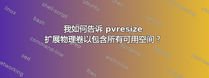 我如何告诉 pvresize 扩展物理卷以包含所有可用空间？