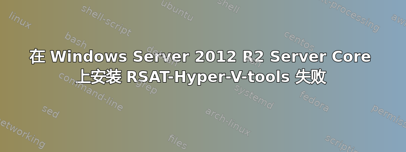 在 Windows Server 2012 R2 Server Core 上安装 RSAT-Hyper-V-tools 失败